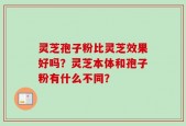 灵芝孢子粉比灵芝效果好吗？灵芝本体和孢子粉有什么不同？