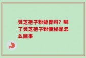 灵芝孢子粉能胃吗？喝了灵芝孢子粉便秘是怎么回事