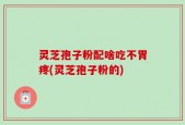 灵芝孢子粉配啥吃不胃疼(灵芝孢子粉的)