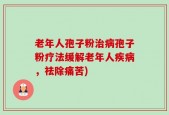 老年人孢子粉治病孢子粉疗法缓解老年人疾病，祛除痛苦)