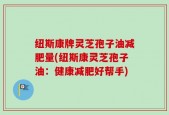 纽斯康牌灵芝孢子油减肥量(纽斯康灵芝孢子油：健康减肥好帮手)