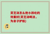 灵芝汤怎么抱小孩吃的效果好(灵芝汤喝法，为亲子护航)