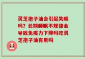 灵芝孢子油会引起失眠吗？长期睡眠不规律会导致免疫力下降吗吃灵芝孢子油有用吗