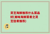 灵芝海鲜推荐什么菜品好(美味海鲜菜肴之灵芝佳肴推荐)