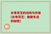 长寿灵芝的功效与作用(长寿灵芝：健康生活的秘密)