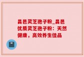 昌邑灵芝孢子粉_昌邑优质灵芝孢子粉：天然健康，高效养生佳品