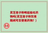 灵芝孢子粉喝后能吃药物吗(灵芝孢子粉饮用期间可否使用药物？)