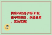 供应石松孢子粉(石松孢子粉供应，卓越品质，高效实惠)