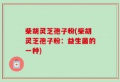 柴胡灵芝孢子粉(柴胡灵芝孢子粉：益生菌的一种)