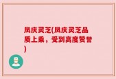凤庆灵芝(凤庆灵芝品质上乘，受到高度赞誉)