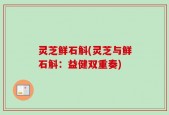 灵芝鲜石斛(灵芝与鲜石斛：益健双重奏)