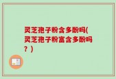 灵芝孢子粉含多酚吗(灵芝孢子粉富含多酚吗？)