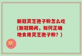 新冠灵芝孢子粉怎么吃(新冠期间，如何正确地食用灵芝孢子粉？)