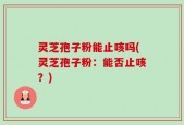 灵芝孢子粉能止咳吗(灵芝孢子粉：能否止咳？)