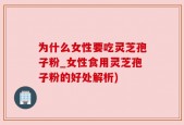 为什么女性要吃灵芝孢子粉_女性食用灵芝孢子粉的好处解析)