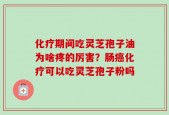 化疗期间吃灵芝孢子油为啥疼的厉害？肠癌化疗可以吃灵芝孢子粉吗