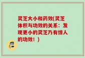 灵芝大小和药效(灵芝体积与功效的关系：发现更小的灵芝乃有惊人的功效！)