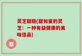 灵芝甜隐(甜如蜜的灵芝：一种有益健康的美味佳品)