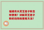 福建农大灵芝孢子粉怎样使用？详解灵芝孢子粉的功效和使用方法？