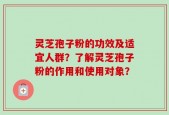 灵芝孢子粉的功效及适宜人群？了解灵芝孢子粉的作用和使用对象？