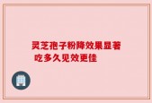 灵芝孢子粉降效果显著 吃多久见效更佳