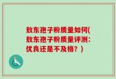 敖东孢子粉质量如何(敖东孢子粉质量评测：优良还是不及格？)