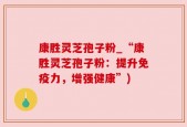 康胜灵芝孢子粉_“康胜灵芝孢子粉：提升免疫力，增强健康”)