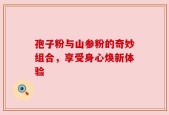 孢子粉与山参粉的奇妙组合，享受身心焕新体验