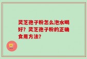 灵芝孢子粉怎么泡水喝好？灵芝孢子粉的正确食用方法？