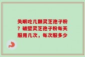 失眠吃几颗灵芝孢子粉？破壁灵芝孢子粉每天服用几次，每次服多少