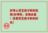 好孝心灵芝孢子粉的优势(好孝粉，亲情必备！优质灵芝孢子粉的好处)