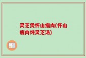 灵芝煲怀山瘦肉(怀山瘦肉炖灵芝汤)