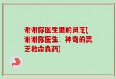谢谢你医生里的灵芝(谢谢你医生：神奇的灵芝救命良药)
