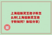 上海菇新灵芝孢子粉怎么样(上海菇新灵芝孢子粉如何？体验分享)