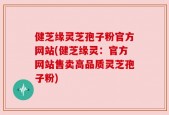 健芝缘灵芝孢子粉官方网站(健芝缘灵：官方网站售卖高品质灵芝孢子粉)