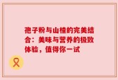 孢子粉与山楂的完美结合：美味与营养的极致体验，值得你一试