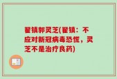 翟镇郭灵芝(翟镇：不应对新冠病毒恐慌，灵芝不是治疗良药)