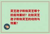 灵芝孢子粉和灵芝哪个抗癌效果好？比较灵芝孢子粉和灵芝的功效与效果？