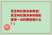 灵芝枸杞西洋参同食(灵芝枸杞西洋参的搭配值得一试的原因是什么？)