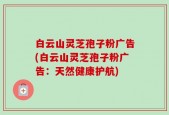 白云山灵芝孢子粉广告(白云山灵芝孢子粉广告：天然健康护航)