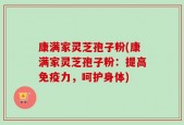 康满家灵芝孢子粉(康满家灵芝孢子粉：提高免疫力，呵护身体)