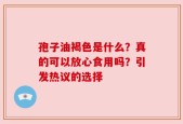 孢子油褐色是什么？真的可以放心食用吗？引发热议的选择