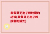 姜黄灵芝孢子粉胶囊的功效(姜黄灵芝孢子粉胶囊的益处)