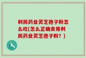 利民药业灵芝孢子粉怎么吃(怎么正确食用利民药业灵芝孢子粉？)
