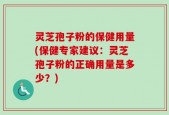 灵芝孢子粉的保健用量(保健专家建议：灵芝孢子粉的正确用量是多少？)