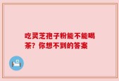 吃灵芝孢子粉能不能喝茶？你想不到的答案