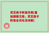 灵芝孢子粉复作用(重返健康之路，灵芝孢子粉复合式吃法详解)