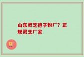 山东灵芝孢子粉厂？正规灵芝厂家