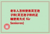 老年人怎样使用灵芝孢子粉(灵芝孢子粉的正确使用方式 für Senioren)