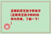 正规的灵芝孢子粉有字(正规灵芝孢子粉的功效与作用，了解一下！)